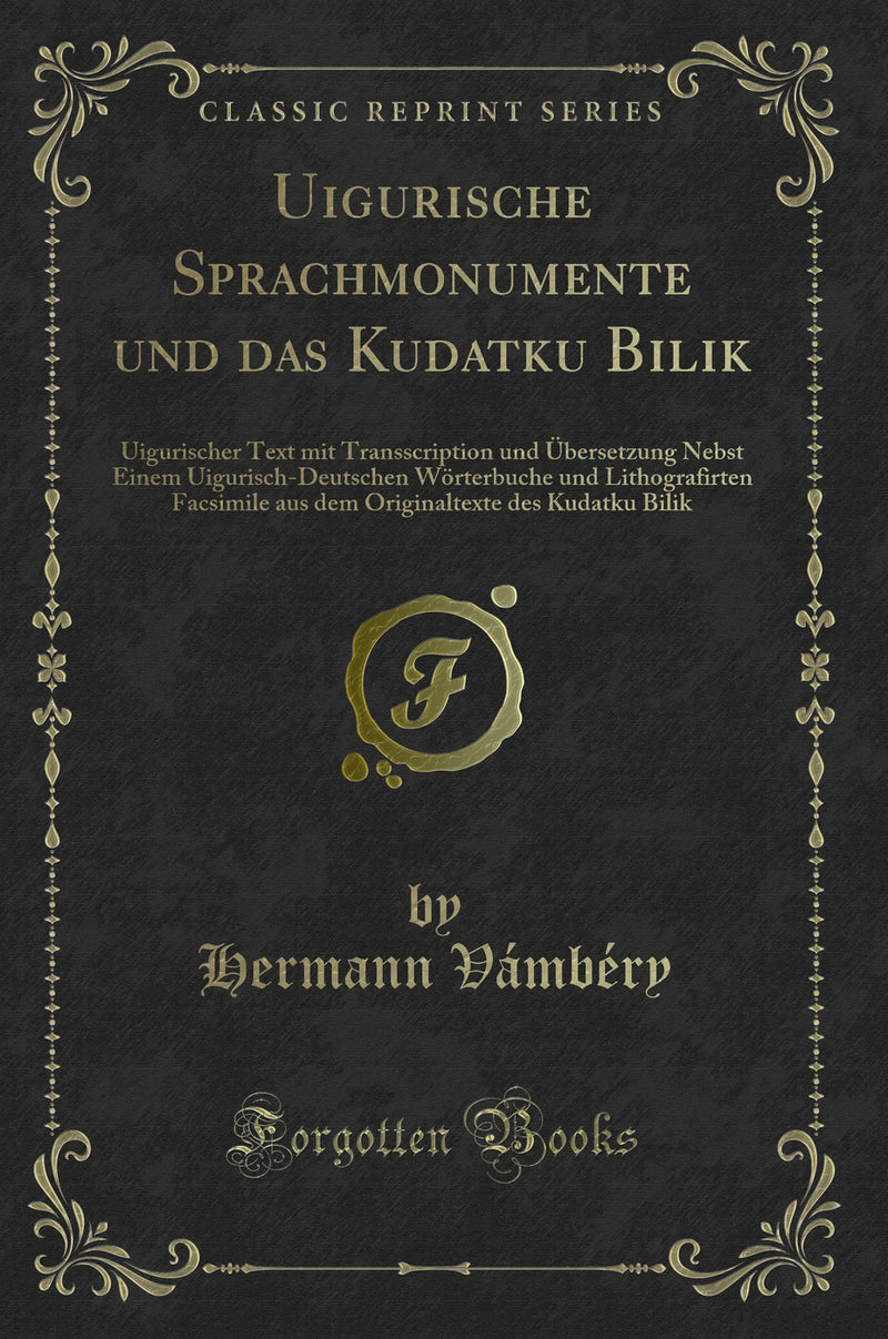 Uigurische Sprachmonumente und das Kudatku Bilik: Uigurischer Text mit Transscription und Übersetzung Nebst Einem Uigurisch-Deutschen Wörterbuche und Lithografirten Facsimile aus dem Originaltexte des Kudatku Bilik (Classic Reprint)