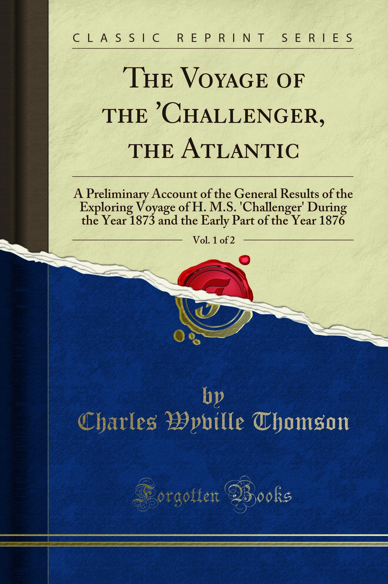 The Voyage of the 'Challenger, the Atlantic, Vol. 1 of 2: A Preliminary Account of the General Results of the Exploring Voyage of H. M.S. 'Challenger' During the Year 1873 and the Early Part of the Year 1876 (Classic Reprint)