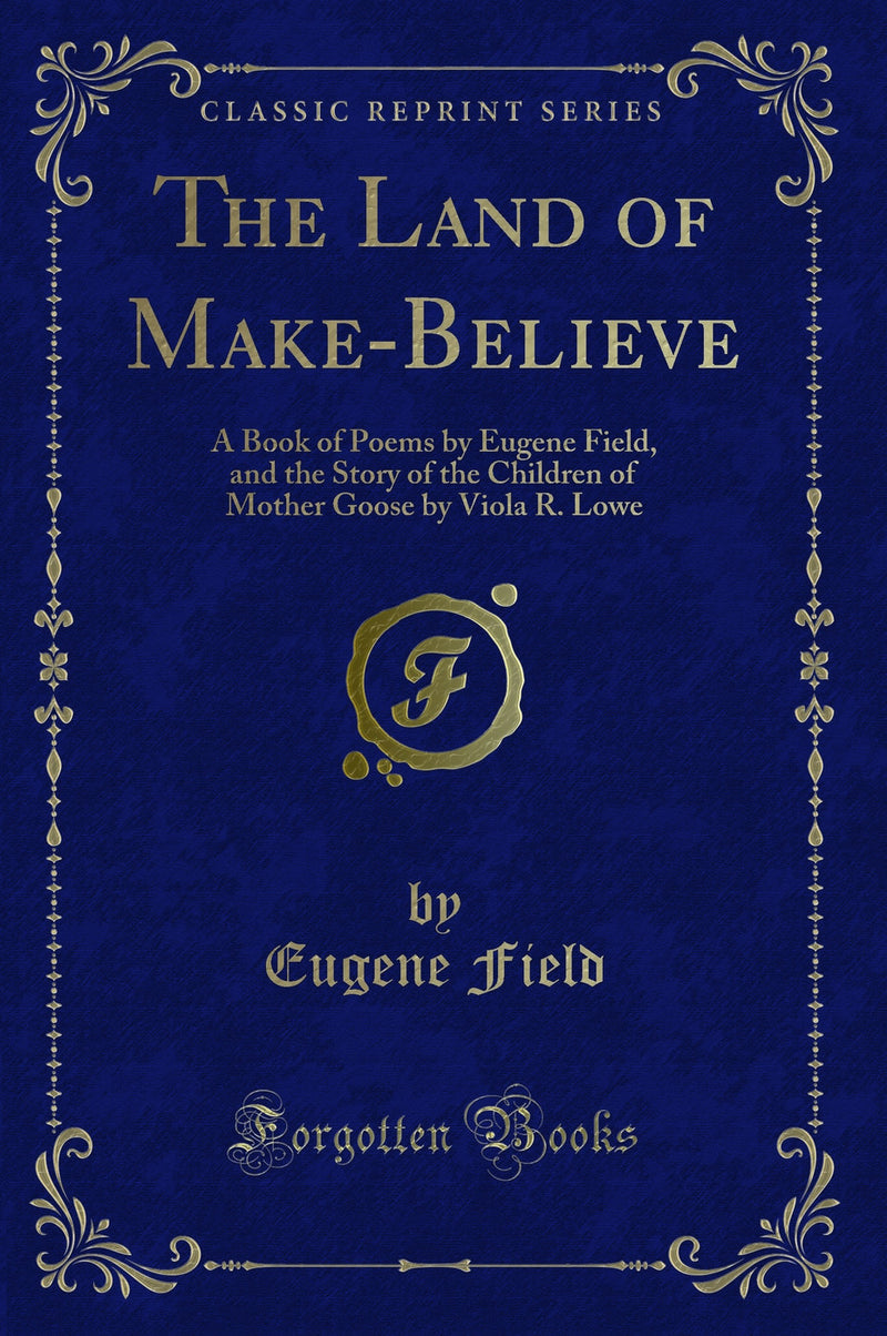 The Land of Make-Believe: A Book of Poems by Eugene Field, and the Story of the Children of Mother Goose by Viola R. Lowe (Classic Reprint)