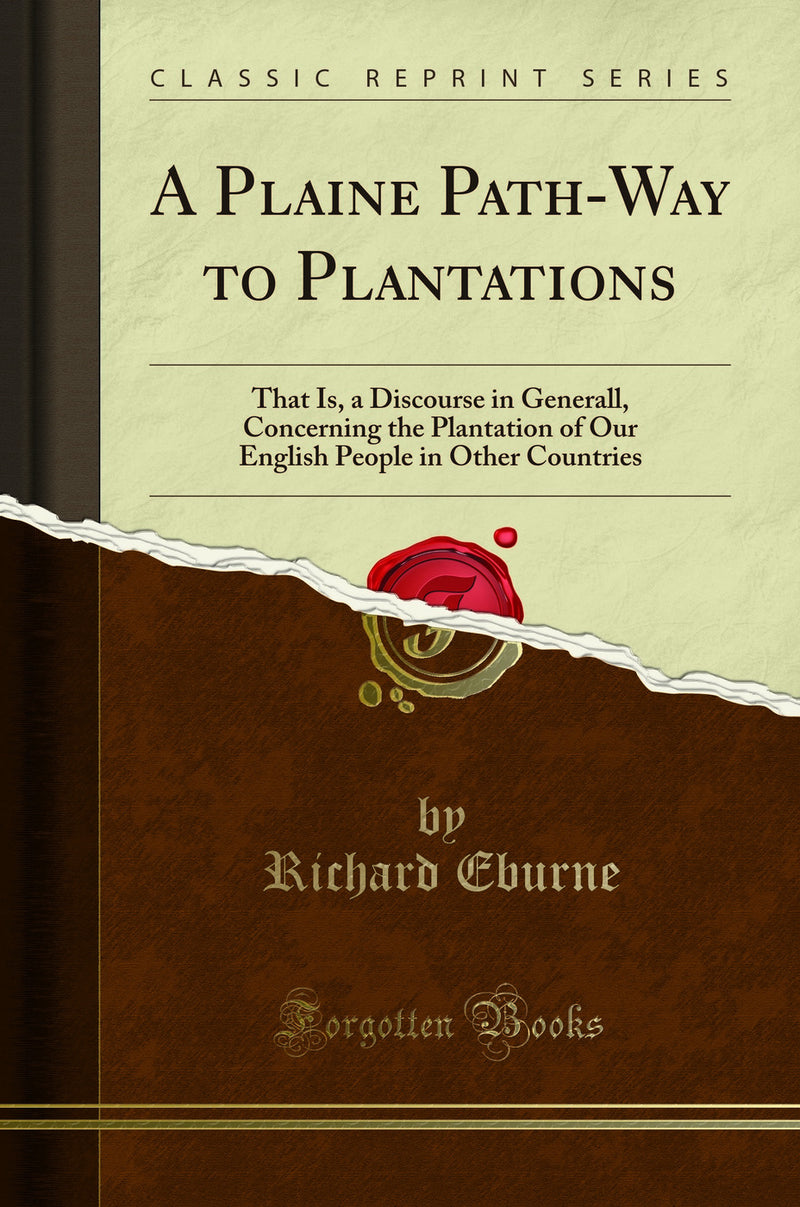 A Plaine Path-Way to Plantations: That Is, a Discourse in Generall, Concerning the Plantation of Our English People in Other Countries (Classic Reprint)