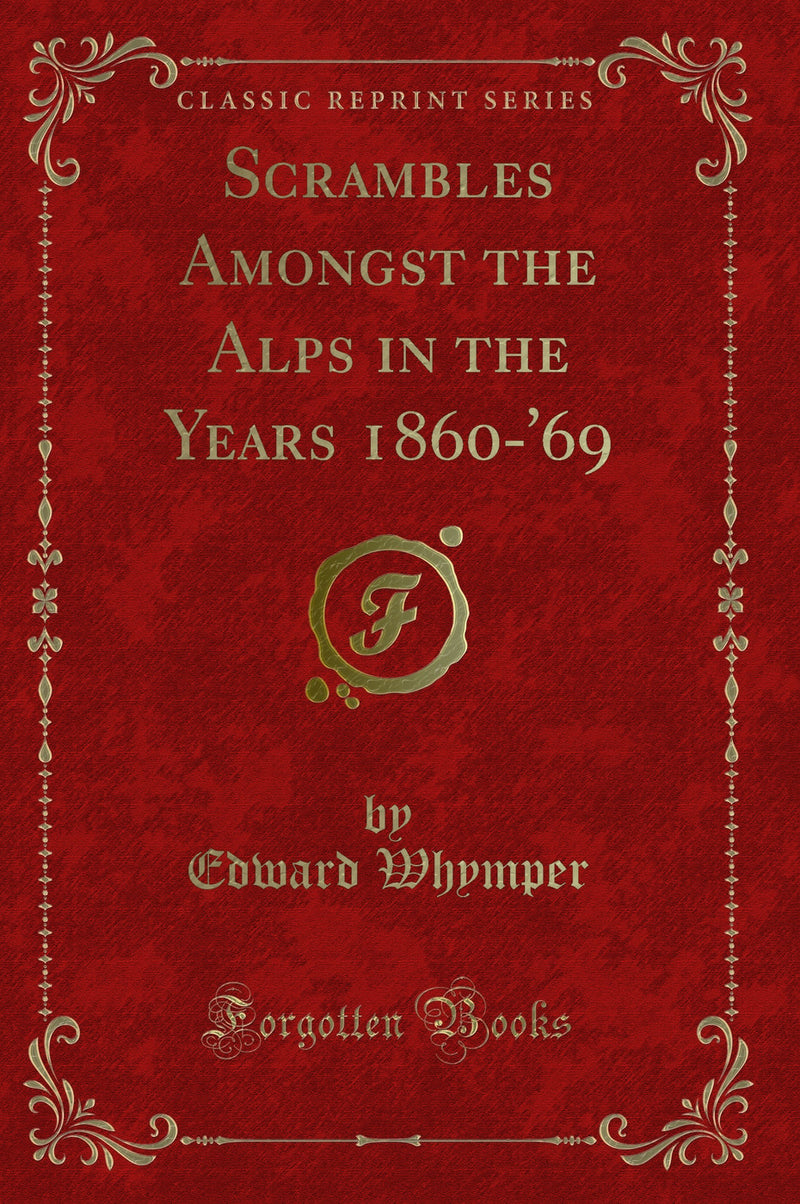 Scrambles Amongst the Alps in the Years 1860-''69 (Classic Reprint)