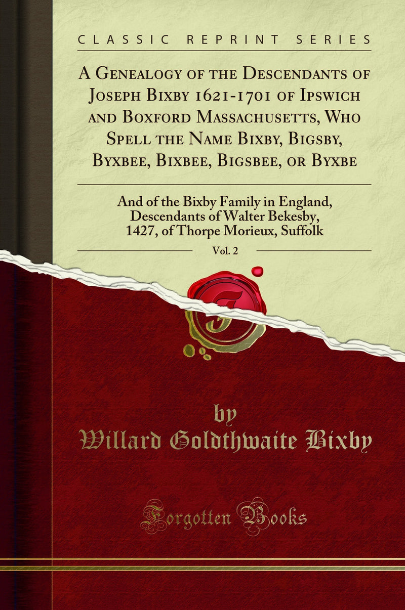 A Genealogy of the Descendants of Joseph Bixby 1621-1701 of Ipswich and Boxford Massachusetts, Who Spell the Name Bixby, Bigsby, Byxbee, Bixbee, Bigsbee, or Byxbe, Vol. 2: And of the Bixby Family in England, Descendants of Walter Bekesby, 1427, of Th