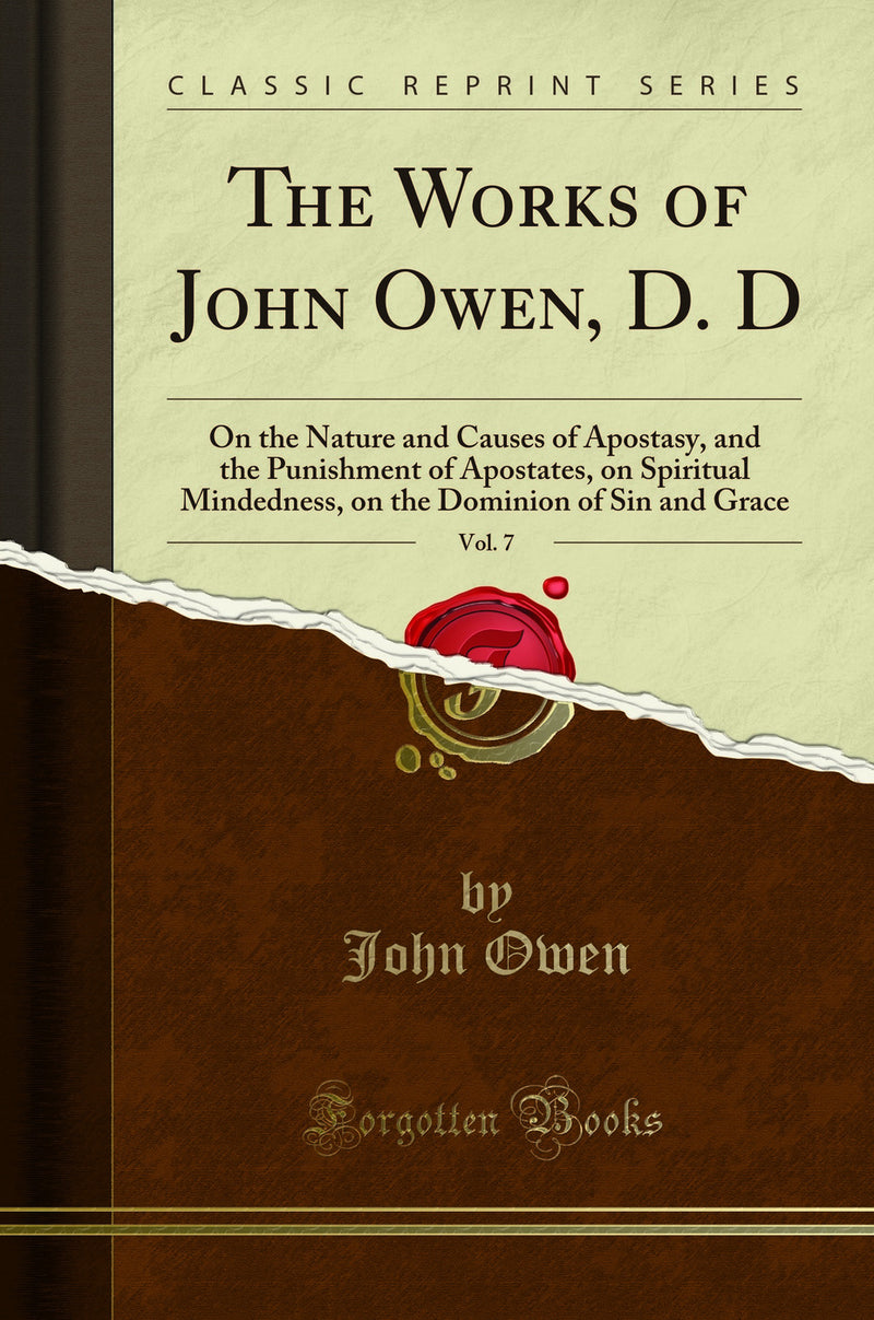 The Works of John Owen, D. D, Vol. 7: On the Nature and Causes of Apostasy, and the Punishment of Apostates, on Spiritual Mindedness, on the Dominion of Sin and Grace (Classic Reprint)