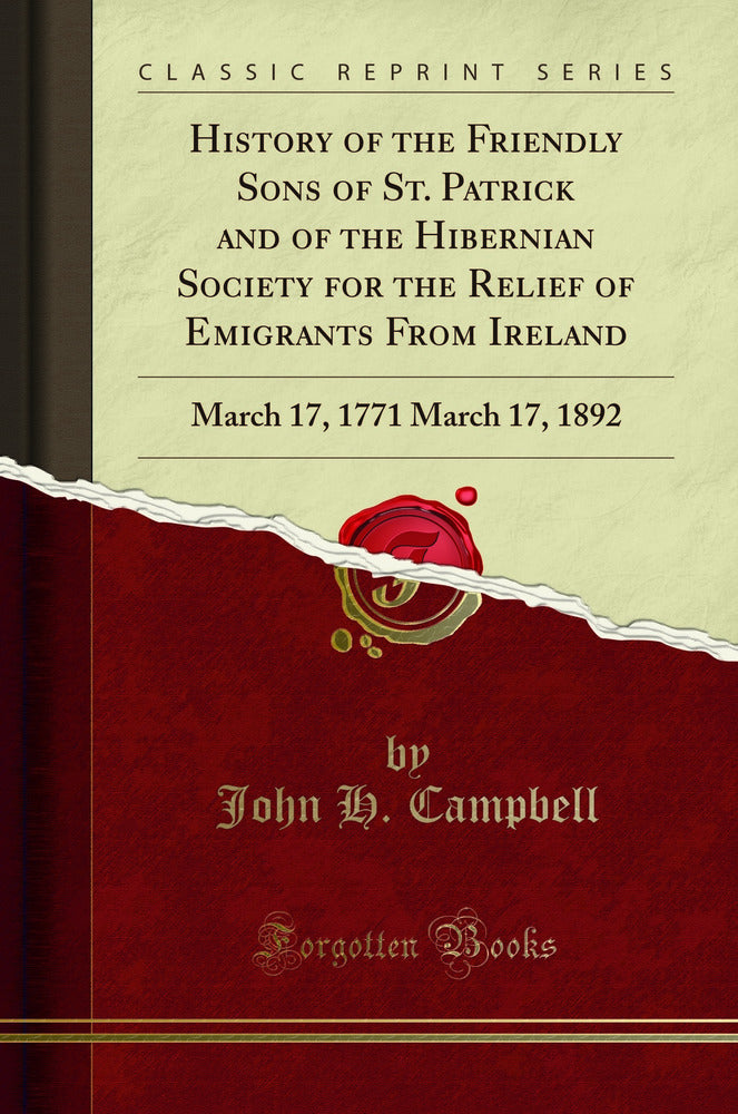 History of the Friendly Sons of St. Patrick and of the Hibernian Society for the Relief of Emigrants From Ireland: March 17, 1771 March 17, 1892 (Classic Reprint)