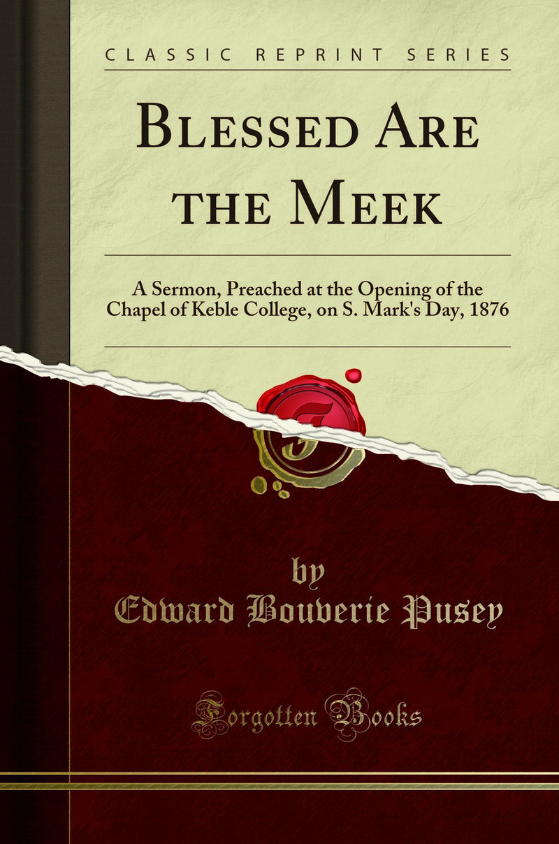 Blessed Are the Meek: A Sermon, Preached at the Opening of the Chapel of Keble College, on S. Mark''s Day, 1876 (Classic Reprint)