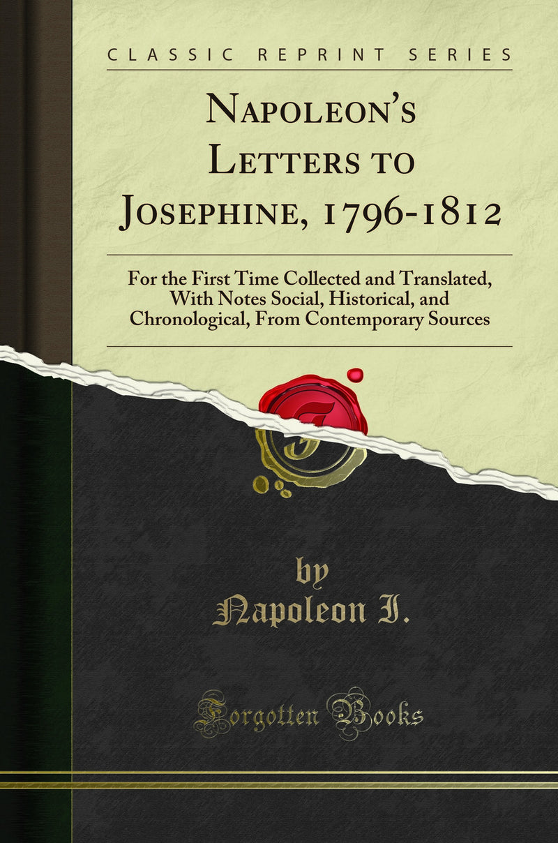 Napoleon''s Letters to Josephine, 1796-1812: For the First Time Collected and Translated, With Notes Social, Historical, and Chronological, From Contemporary Sources (Classic Reprint)