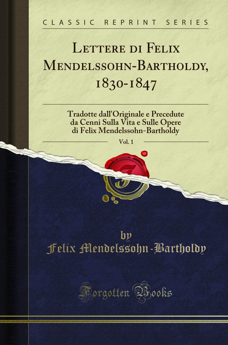 Lettere di Felix Mendelssohn-Bartholdy, 1830-1847, Vol. 1: Tradotte dall''Originale e Precedute da Cenni Sulla Vita e Sulle Opere di Felix Mendelssohn-Bartholdy (Classic Reprint)