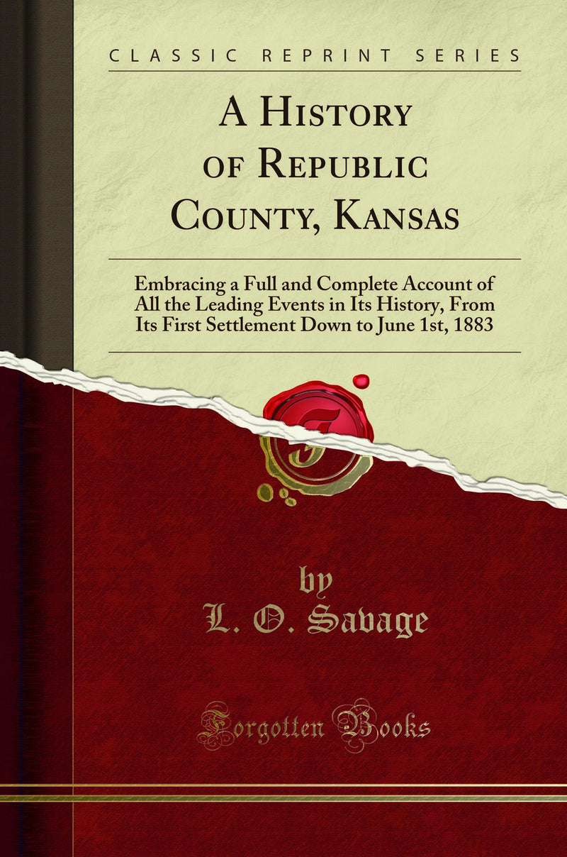 A History of Republic County, Kansas: Embracing a Full and Complete Account of All the Leading Events in Its History, From Its First Settlement Down to June 1st, 1883 (Classic Reprint)