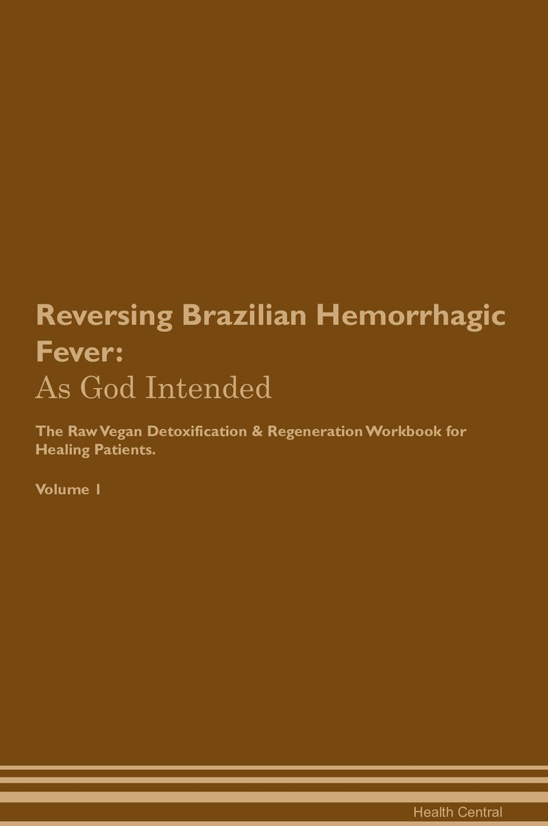 Reversing Brazilian Hemorrhagic Fever: As God Intended The Raw Vegan Detoxification & Regeneration Workbook for Healing Patients. Volume 1