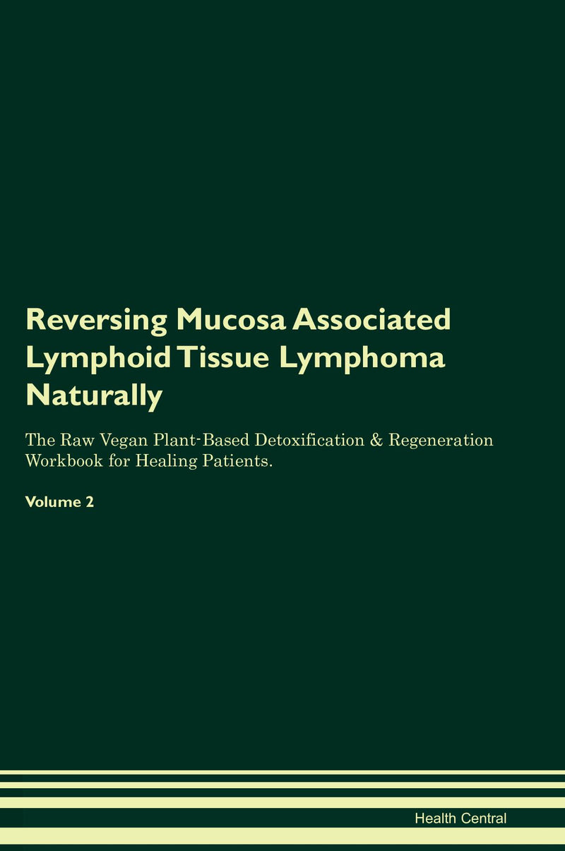 Reversing Mucosa Associated Lymphoid Tissue Lymphoma Naturally The Raw Vegan Plant-Based Detoxification & Regeneration Workbook for Healing Patients. Volume 2