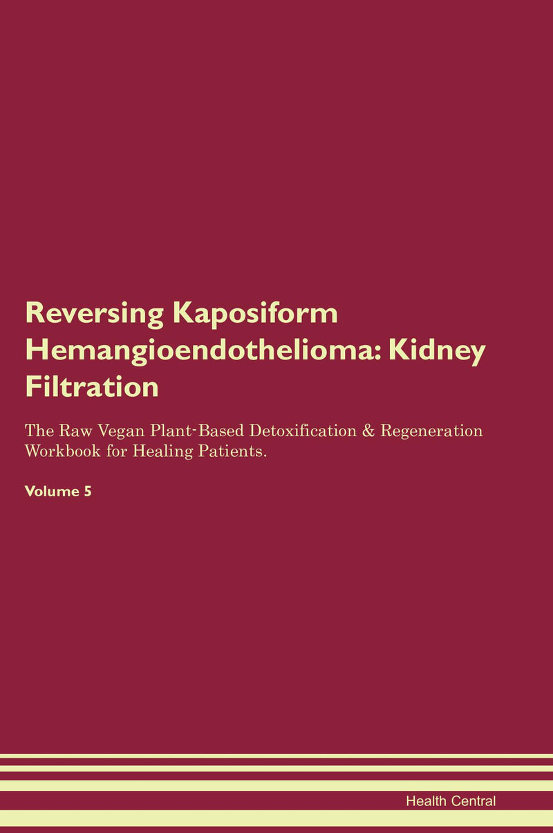 Reversing Kaposiform Hemangioendothelioma: Kidney Filtration The Raw Vegan Plant-Based Detoxification & Regeneration Workbook for Healing Patients. Volume 5