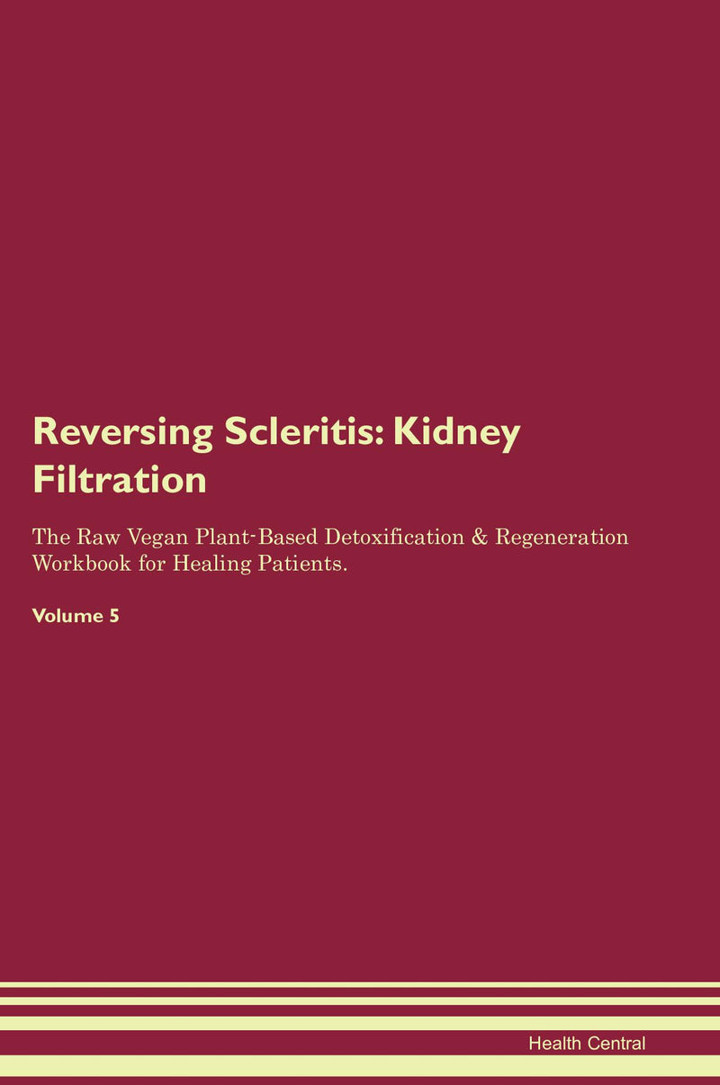 Reversing Scleritis: Kidney Filtration The Raw Vegan Plant-Based Detoxification & Regeneration Workbook for Healing Patients. Volume 5