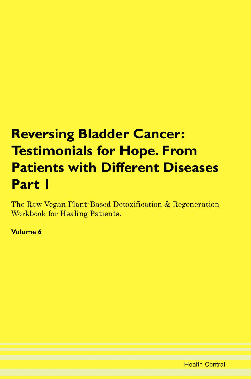 Reversing Bladder Cancer: Testimonials for Hope. From Patients with Different Diseases Part 1 The Raw Vegan Plant-Based Detoxification & Regeneration Workbook for Healing Patients. Volume 6