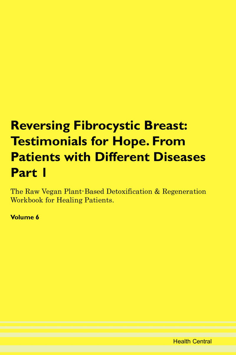 Reversing Fibrocystic Breast: Testimonials for Hope. From Patients with Different Diseases Part 1 The Raw Vegan Plant-Based Detoxification & Regeneration Workbook for Healing Patients. Volume 6