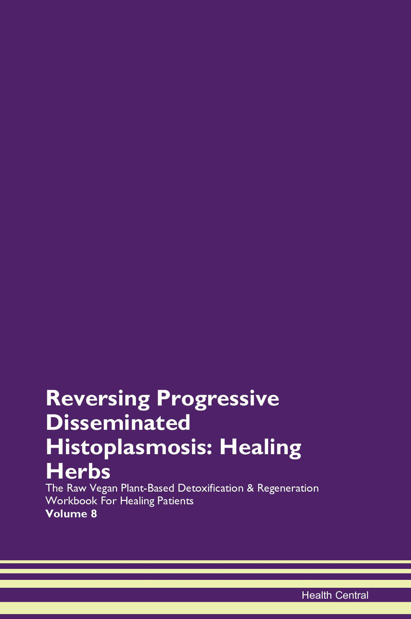 Reversing Progressive Disseminated Histoplasmosis: Healing Herbs The Raw Vegan Plant-Based Detoxification & Regeneration Workbook for Healing Patients. Volume 8