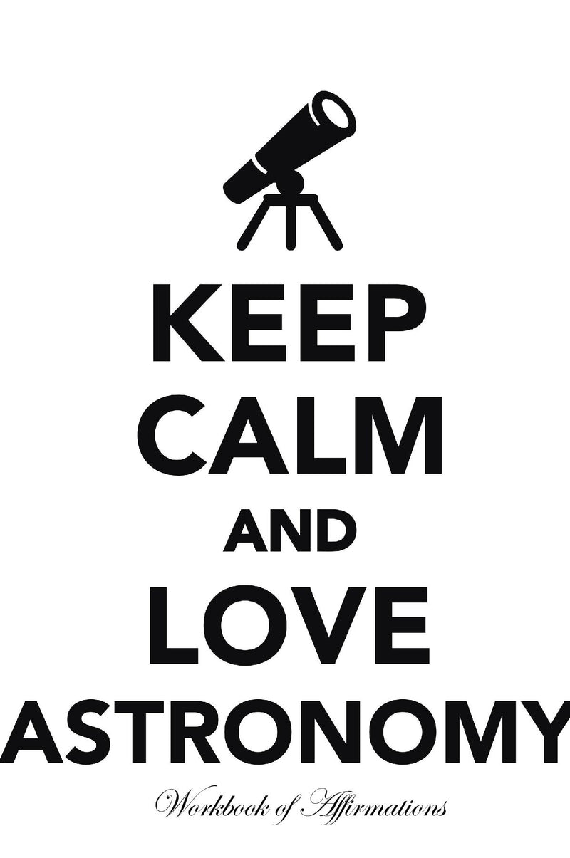 Keep Calm Love Astronomy Workbook of Affirmations Keep Calm Love Astronomy Workbook of Affirmations: Bullet Journal, Food Diary, Recipe Notebook, Planner, To Do List, Scrapbook, Academic Notepad