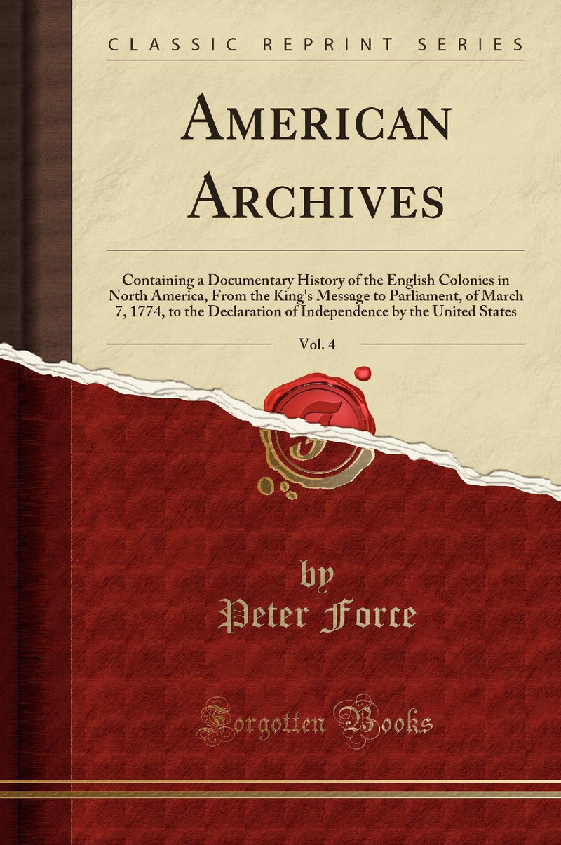 American Archives, Vol. 4: Containing a Documentary History of the English Colonies in North America, From the King''s Message to Parliament, of March 7, 1774, to the Declaration of Independence by the United States (Classic Reprint)