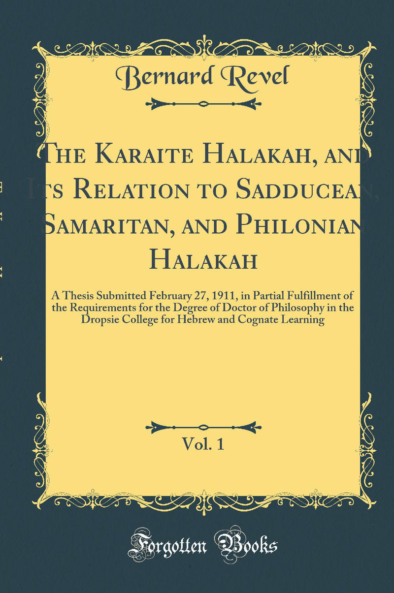 The Karaite Halakah, and Its Relation to Sadducean, Samaritan, and Philonian Halakah, Vol. 1: A Thesis Submitted February 27, 1911, in Partial Fulfillment of the Requirements for the Degree of Doctor of Philosophy in the Dropsie College for Hebrew and C