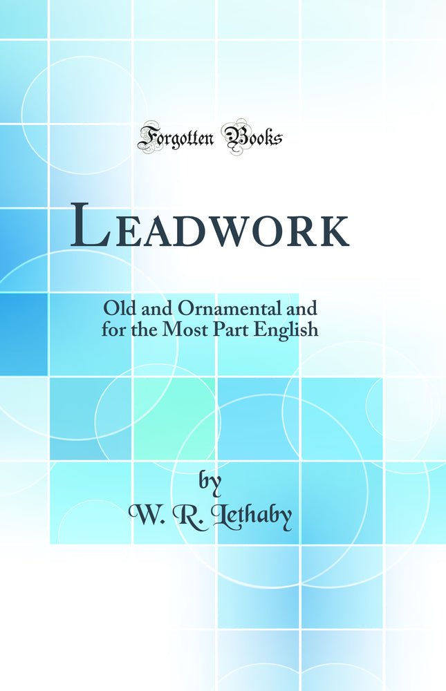 Leadwork: Old and Ornamental and for the Most Part English (Classic Reprint)