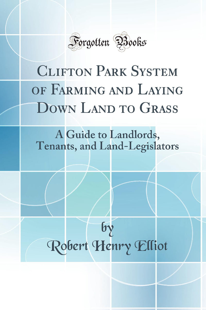 Clifton Park System of Farming and Laying Down Land to Grass: A Guide to Landlords, Tenants, and Land-Legislators (Classic Reprint)