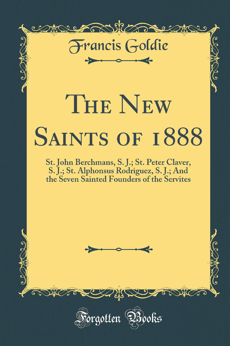 The New Saints of 1888: St. John Berchmans, S. J.; St. Peter Claver, S. J.; St. Alphonsus Rodriguez, S. J.; And the Seven Sainted Founders of the Servites (Classic Reprint)