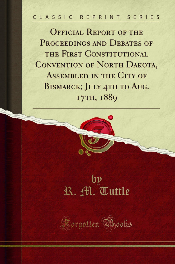 Official Report of the Proceedings and Debates of the First Constitutional Convention of North Dakota, Assembled in the City of Bismarck; July 4th to Aug. 17th, 1889 (Classic Reprint)