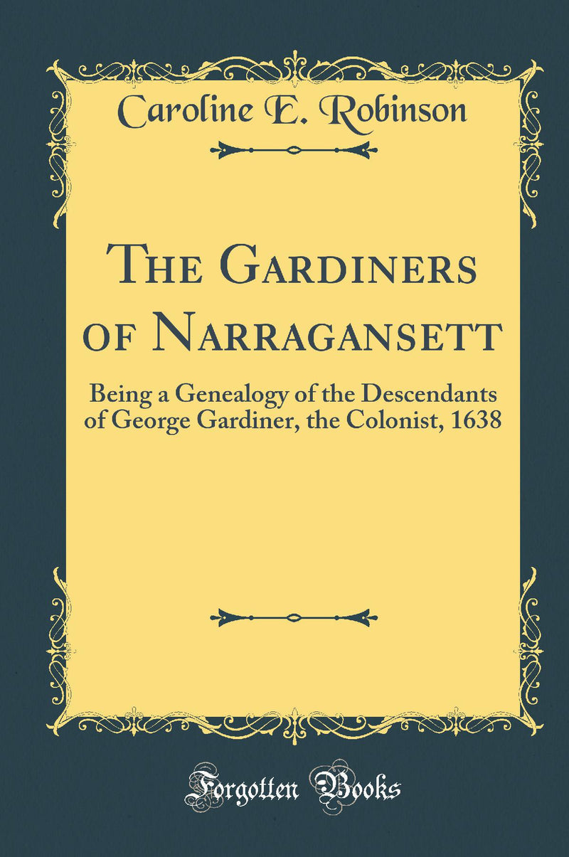 The Gardiners of Narragansett: Being a Genealogy of the Descendants of George Gardiner, the Colonist, 1638 (Classic Reprint)