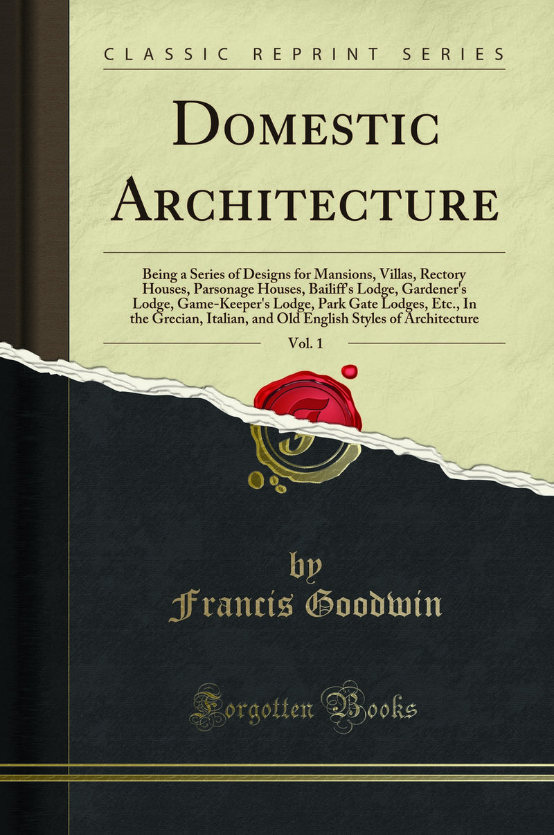 Domestic Architecture, Vol. 1: Being a Series of Designs for Mansions, Villas, Rectory Houses, Parsonage Houses, Bailiff''s Lodge, Gardener''s Lodge, Game-Keeper''s Lodge, Park Gate Lodges, Etc., In the Grecian, Italian, and Old English Styles of Archit