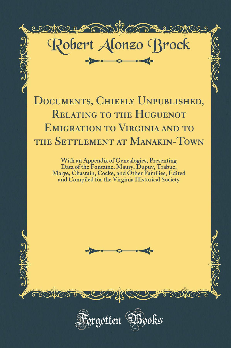 Documents, Chiefly Unpublished, Relating to the Huguenot Emigration to Virginia and to the Settlement at Manakin-Town: With an Appendix of Genealogies, Presenting Data of the Fontaine, Maury, Dupuy, Trabue, Marye, Chastain, Cocke, and Other Families, Ed