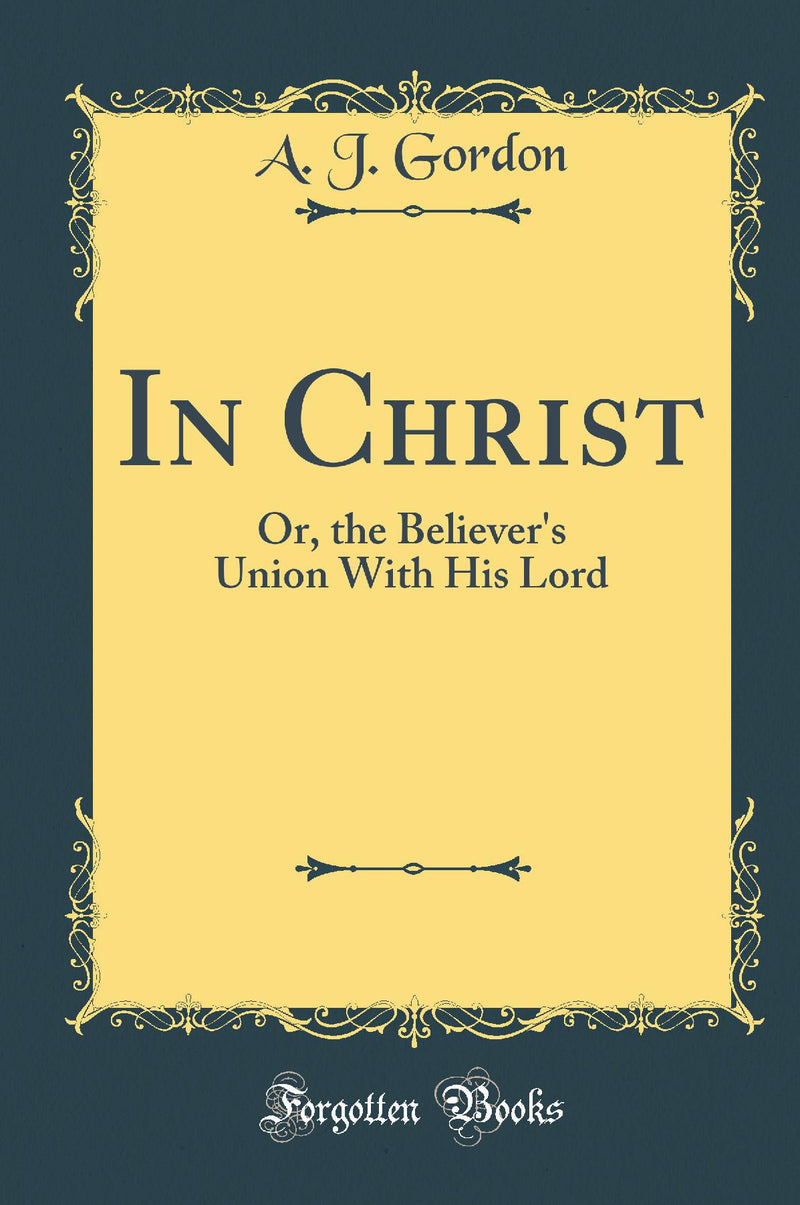 In Christ: Or, the Believer''s Union With His Lord (Classic Reprint)