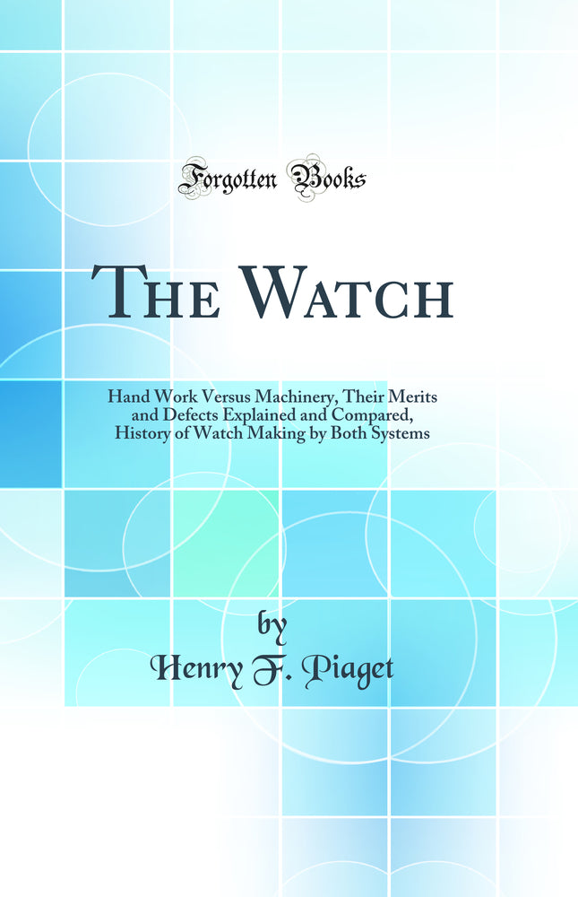 The Watch: Hand Work Versus Machinery, Their Merits and Defects Explained and Compared, History of Watch Making by Both Systems (Classic Reprint)