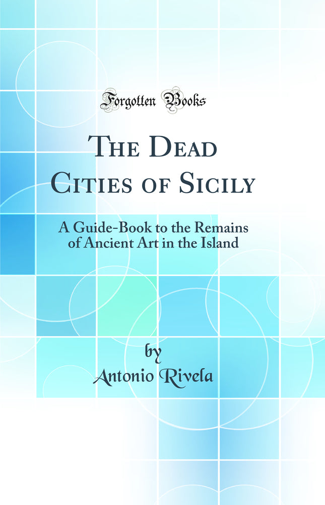 The Dead Cities of Sicily: A Guide-Book to the Remains of Ancient Art in the Island (Classic Reprint)