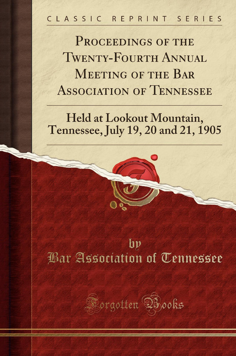 Proceedings of the Twenty-Fourth Annual Meeting of the Bar Association of Tennessee: Held at Lookout Mountain, Tennessee, July 19, 20 and 21, 1905 (Classic Reprint)