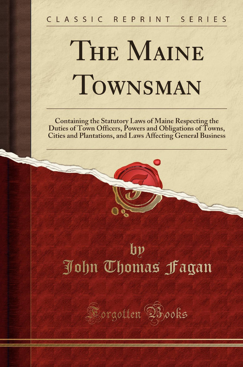 The Maine Townsman: Containing the Statutory Laws of Maine Respecting the Duties of Town Officers, Powers and Obligations of Towns, Cities and Plantations, and Laws Affecting General Business (Classic Reprint)