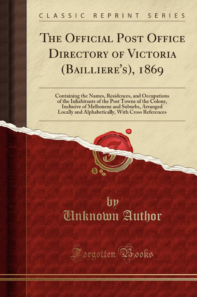 The Official Post Office Directory of Victoria (Bailliere''s), 1869: Containing the Names, Residences, and Occupations of the Inhabitants of the Post Towns of the Colony, Inclusive of Melbourne and Suburbs, Arranged Locally and Alphabetically, With Cr