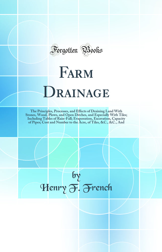 Farm Drainage: The Principles, Processes, and Effects of Draining Land With Stones, Wood, Plows, and Open Ditches, and Especially With Tiles; Including Tables of Rain-Fall; Evaporation, Excavation, Capacity of Pipes; Cost and Number to the Acre, of T