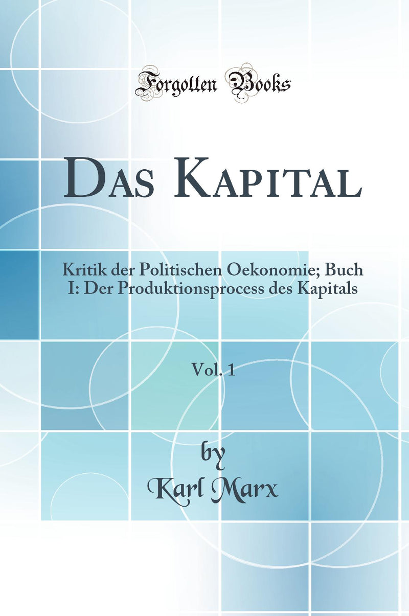 Das Kapital, Vol. 1: Kritik der Politischen Oekonomie; Buch I: Der Produktionsprocess des Kapitals (Classic Reprint)