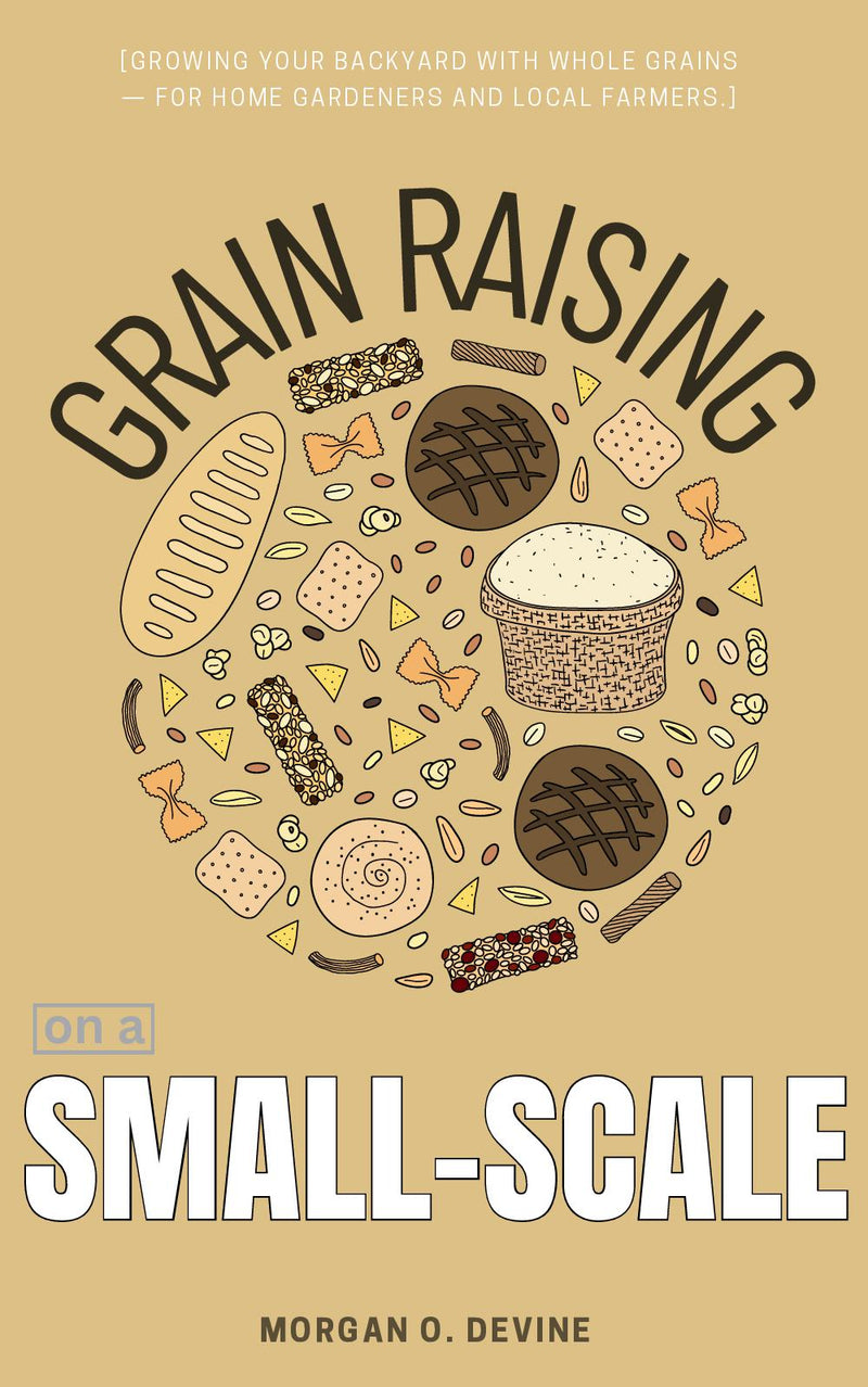 Grain Raising on a Small-Scale::: Step-By-Step Guide on Grain “Planting, Growing, Processing, and Harvesting” For Home and Market Needs [Growing Your Backyard With Whole Grains — For Home Gardeners and Local Farmers.]