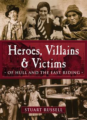 Heroes, Villains & Victims Â­ Of Hull and the East Riding