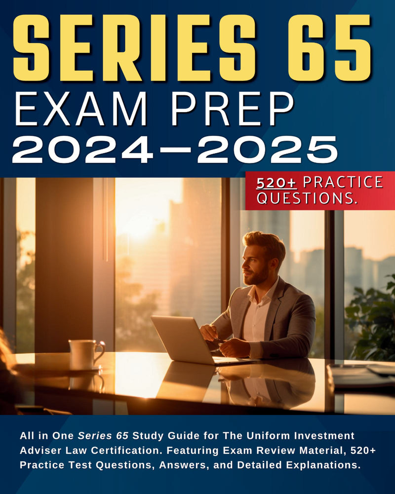 Series 65 Exam Prep 2024-2025: Series 65 Study Guide for The Uniform Investment Adviser Law Certification. Exam Review Material 520+ Practice Test Questions Answers and Detailed Explanations