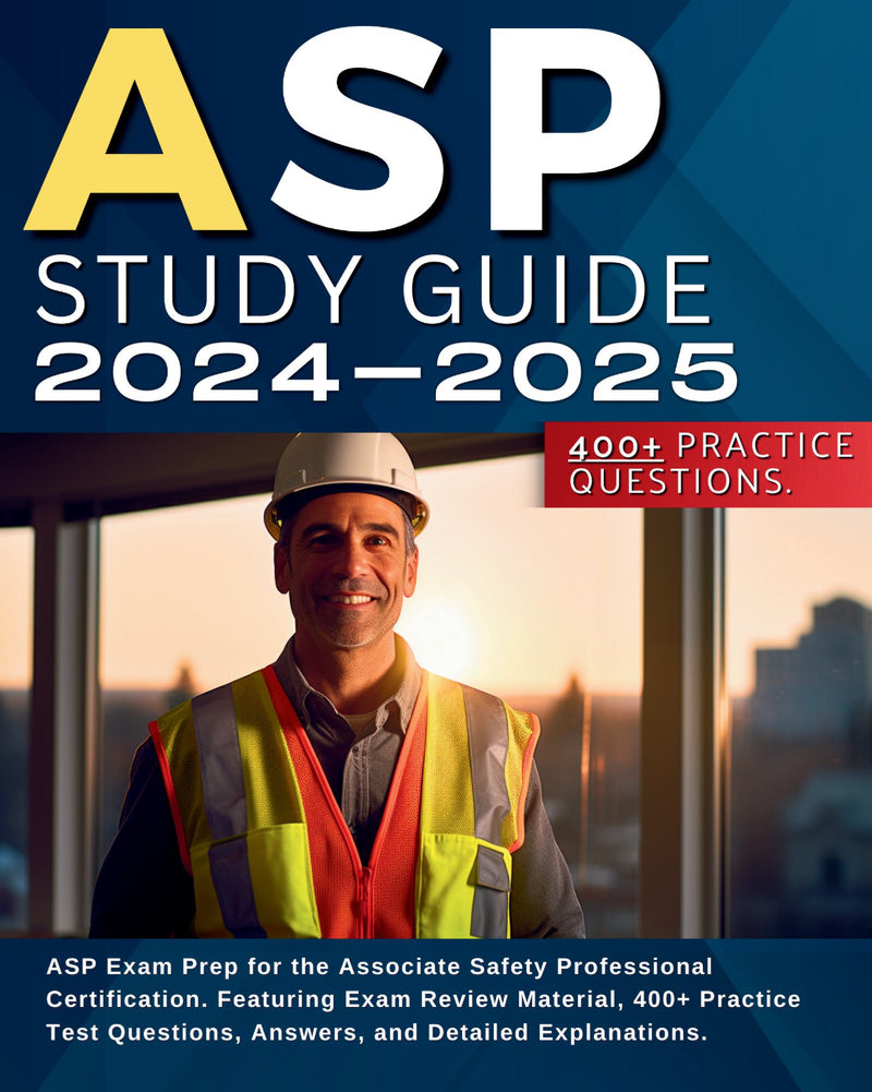 ASP Study Guide 2024-2025: ASP Exam Prep for the Associate Safety Professional Certification. Featuring Exam Review Material, 400+ Practice Test Questions, Answers, and Detailed Explanations.