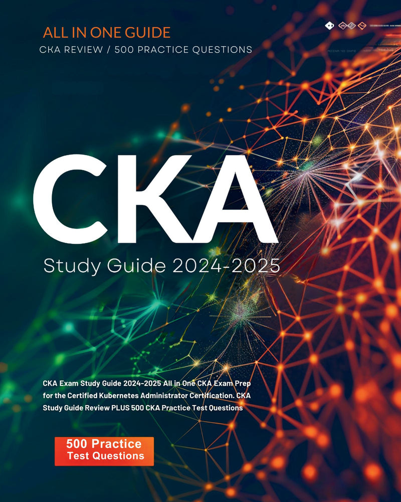 CKA Exam Study Guide 2024-2025 All in One CKA Exam Prep for the Certified Kubernetes Administrator Certification. CKA Study Guide Review PLUS 500 CKA Practice Test Questions