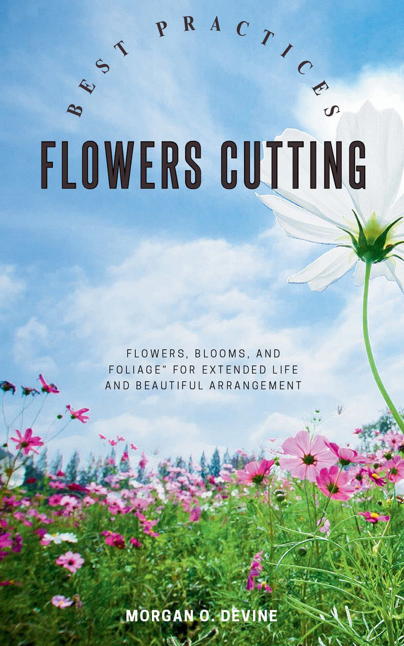 Flowers-Cutting Best Practices:: Your Essential Guide to Enjoy Gathering and Cutting “Flowers, Blooms, and Foliage” For Extended Life and Beautiful Arrangement.