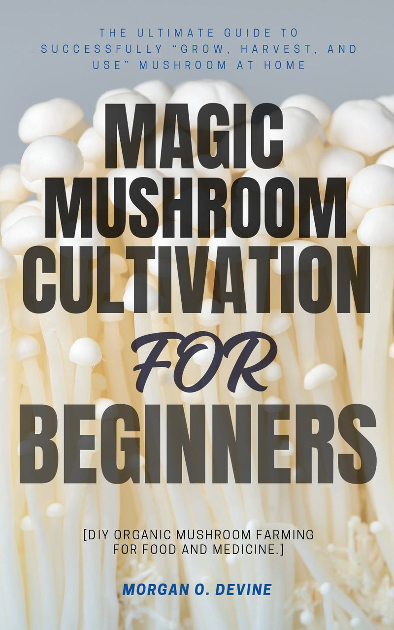 Magic Mushroom Cultivation For Beginners::: The Ultimate Guide to Successfully “Grow, Harvest, and Use” Mushroom — at Home [DIY Organic Mushroom Farming For Food and Medicine.]