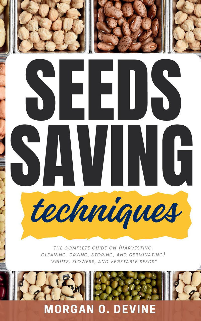 Seeds Saving Techniques: The Complete Guide on {Harvesting, Cleaning, Drying, Storing, and Germinating} "Fruits, Flowers, and Vegetable Seeds" [Best Practices to Preserve Your Seeds For LONG Periods Without Damage.]