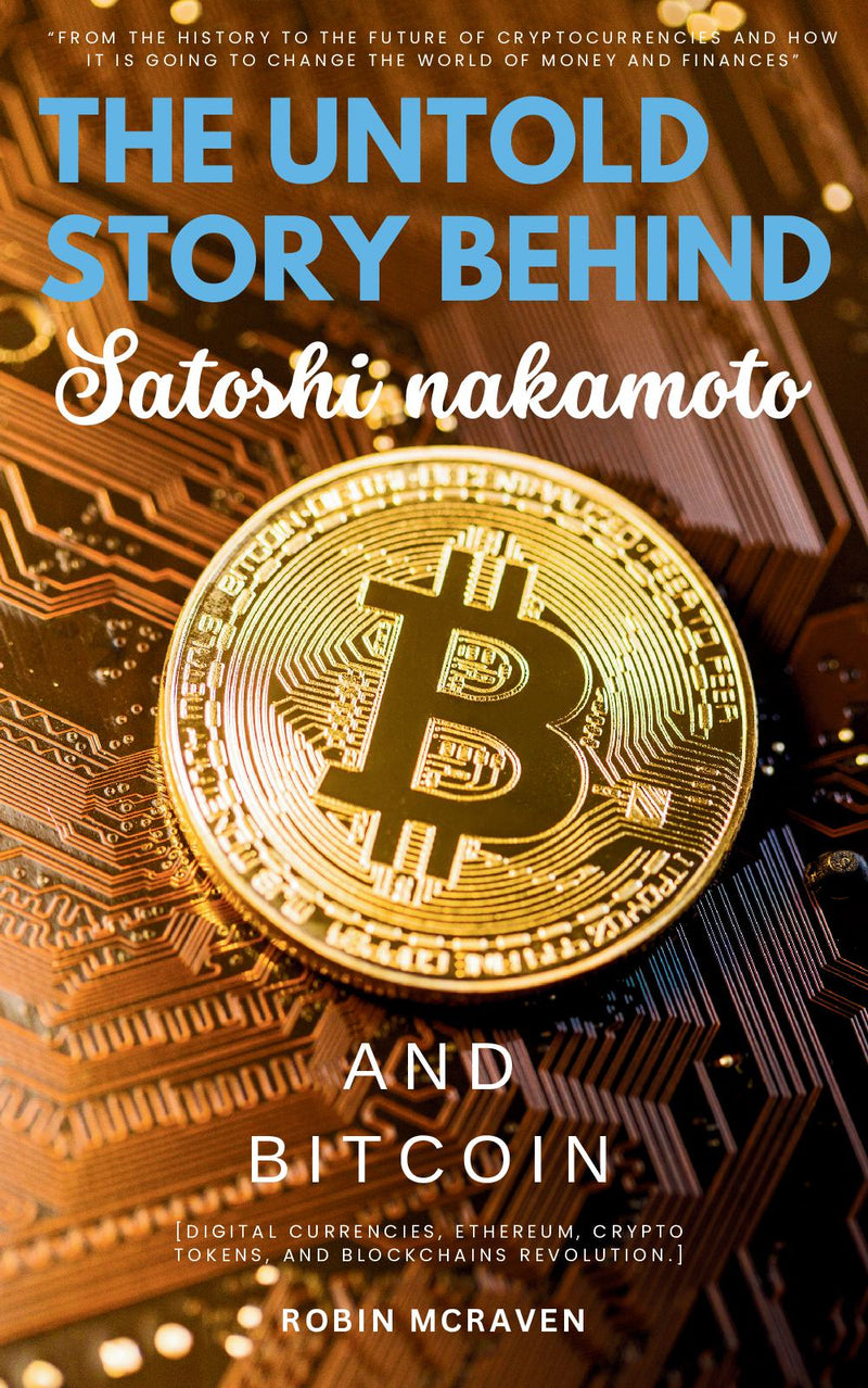 The Untold Story Behind Satoshi Nakamoto and Bitcoin::: “From the History to the Future of Cryptocurrencies and How it is Going to Change the World of Money and Finances” [Digital Currencies, Ethereum, Crypto Tokens, and Blockchains Revolution.]