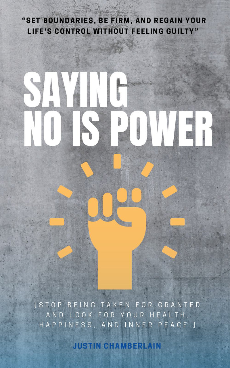 Saying NO is Power: “Set Boundaries, Be FIRM, and Regain Your Life's Control Without Feeling Guilty” [Stop Being Taken For Granted and Look For Your Health, Happiness, and Inner Peace.]