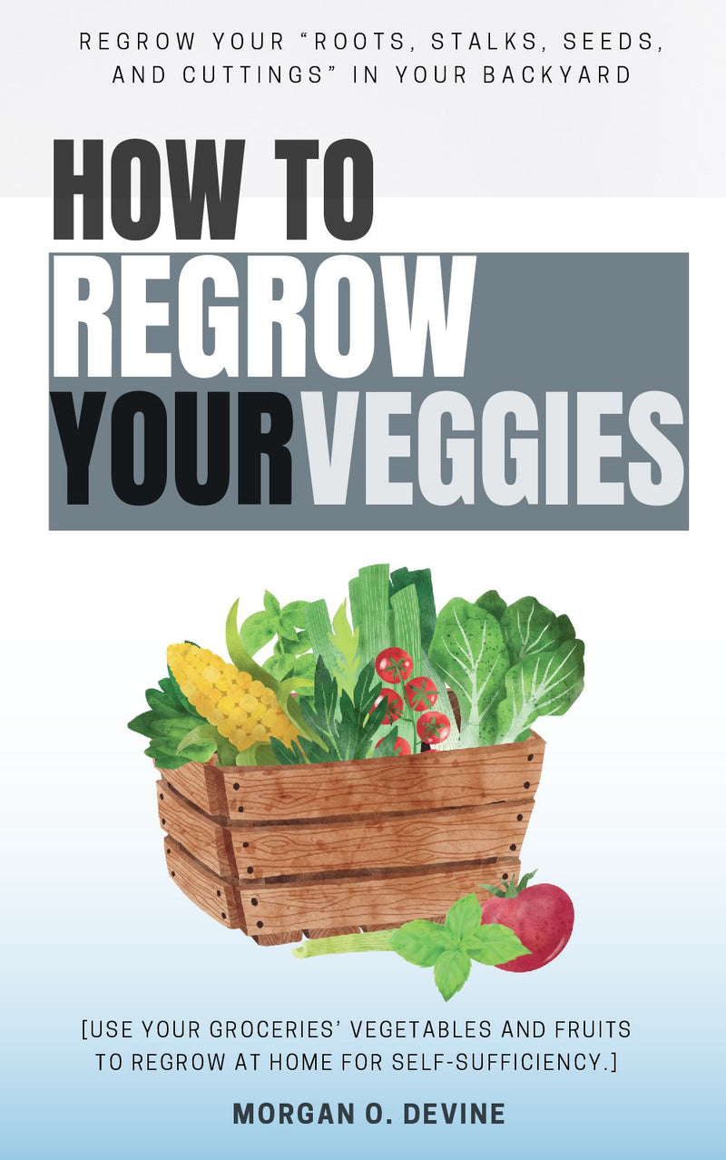 How to Regrow Your Veggies:: REGROW Your “Roots, Stalks, Seeds, and Cuttings” in Your Backyard [Use Your Groceries’ Vegetables and Fruits to Regrow at Home For Self-Sufficiency.]