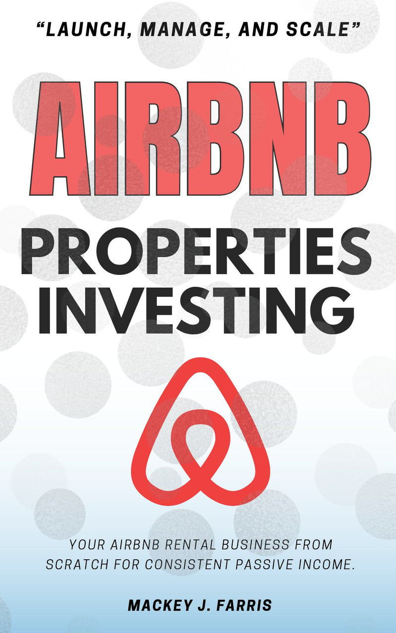 Airbnb Properties Investing: “Launch, Manage, and Scale” Your Airbnb Rental Business From Scratch For Consistent Passive Income.