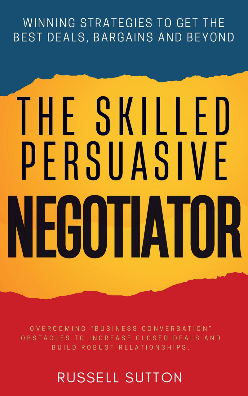 The Skilled, Persuasive Negotiator:: Winning Strategies to Get the Best Deals, Bargains and Beyond | Overcoming “Business Conversation” Obstacles to Increase Closed Deals and Build Robust Relationships.